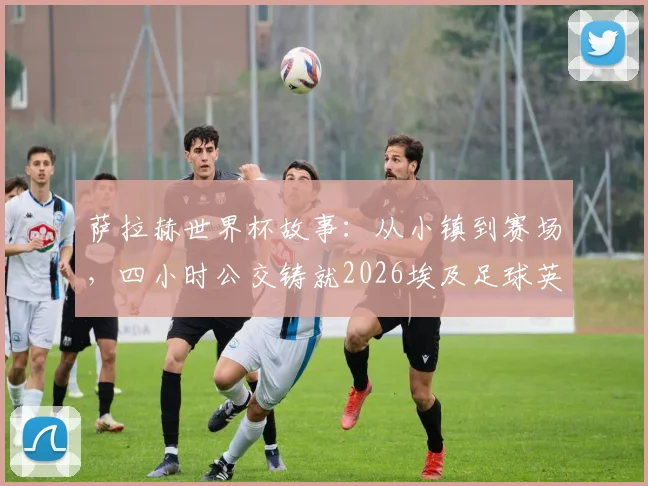 萨拉赫世界杯故事：从小镇到赛场，四小时公交铸就2026埃及足球英雄之路