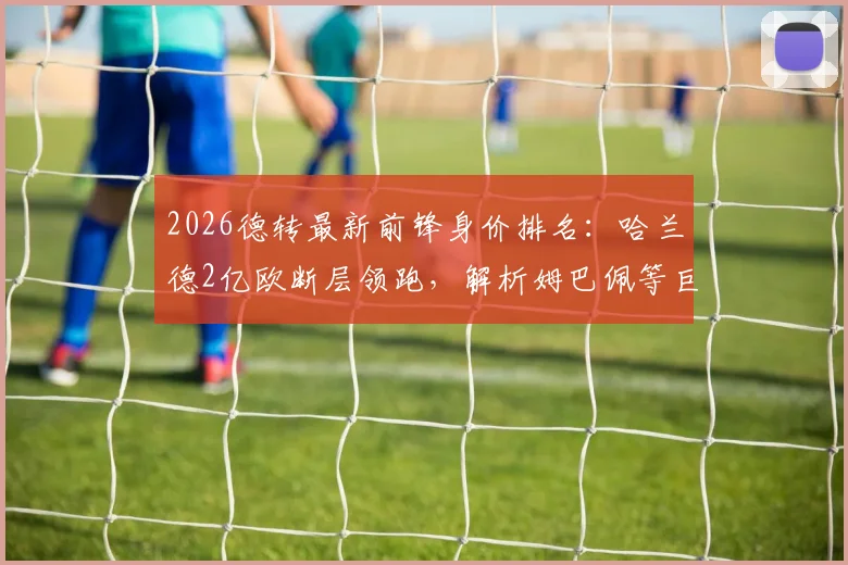 2026德转最新前锋身价排名:哈兰德2亿欧断层领跑,解析姆巴佩等巨星身价涨跌内因