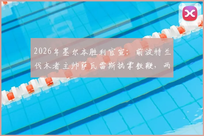 2026年墨尔本胜利官宣:前波特兰伐木者主帅萨瓦雷斯执掌教鞭,两年合约详解与执教前景展望