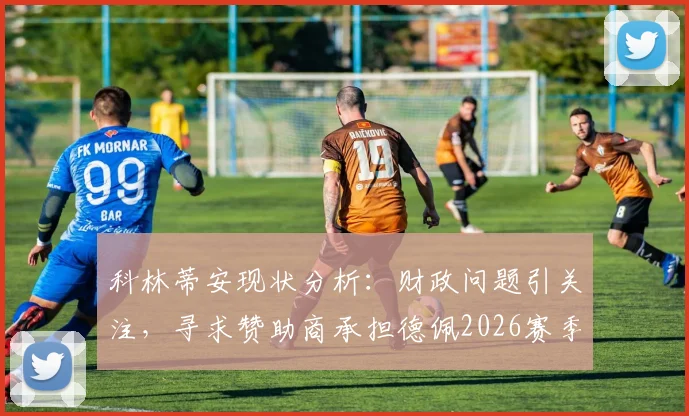 科林蒂安现状分析:财政问题引关注,寻求赞助商承担德佩2026赛季工资,拖欠薪资难题如何破局