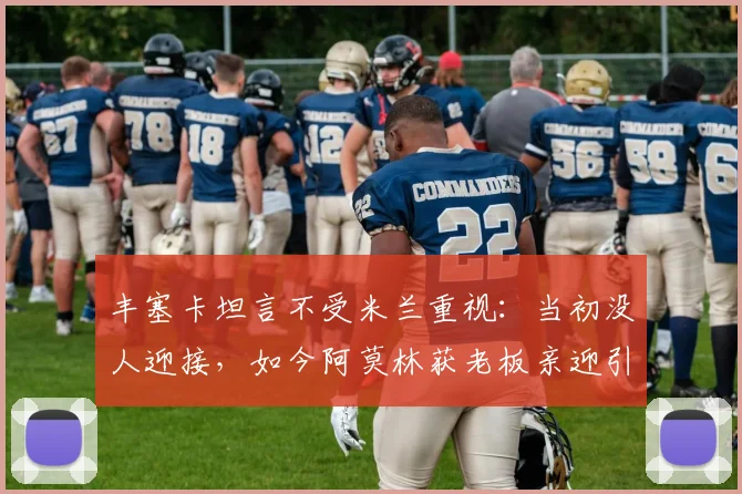 丰塞卡坦言不受米兰重视:当初没人迎接,如今阿莫林获老板亲迎引感慨