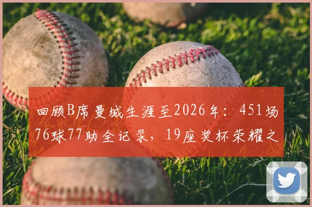 回顾B席曼城生涯至2026年：451场76球77助全记录，19座奖杯荣耀之路盘点