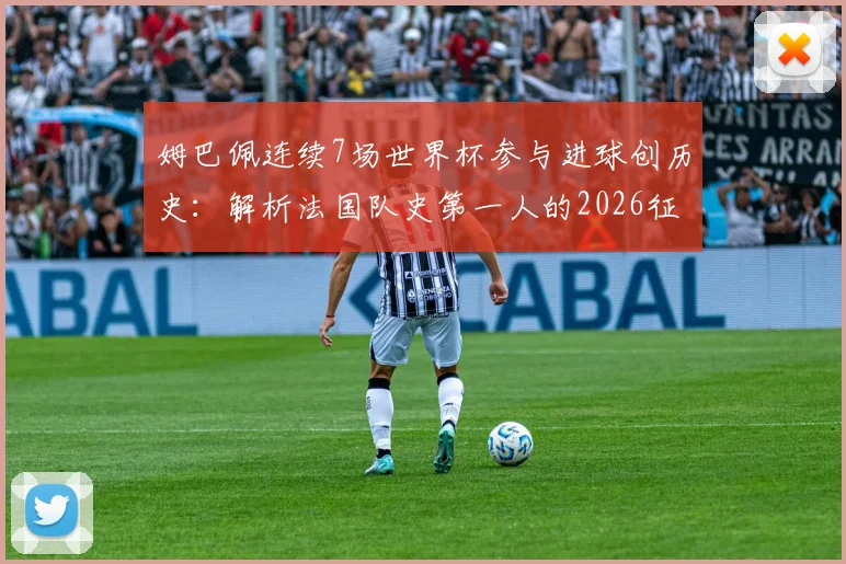 姆巴佩连续7场世界杯参与进球创历史：解析法国队史第一人的2026征程与关键数据