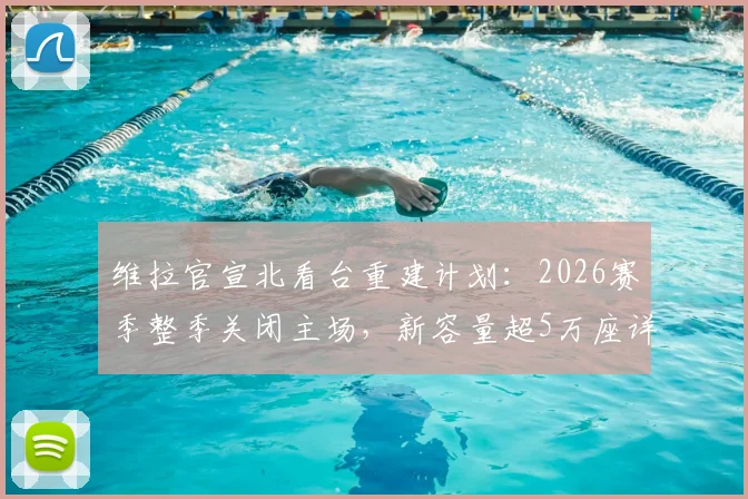 维拉官宣北看台重建计划：2026赛季整季关闭主场，新容量超5万座详解与球迷指南