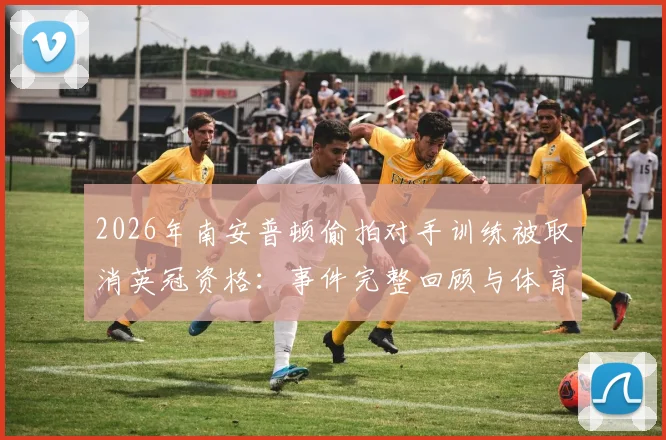 2026年南安普顿偷拍对手训练被取消英冠资格:事件完整回顾与体育道德探讨