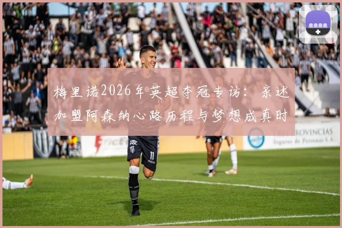 梅里诺2026年英超夺冠专访:亲述加盟阿森纳心路历程与梦想成真时刻