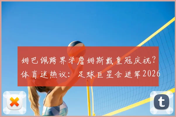 姆巴佩跨界学詹姆斯戴皇冠庆祝？体育迷热议：足球巨星会进军2026年NBA吗？相关视频与训练分析