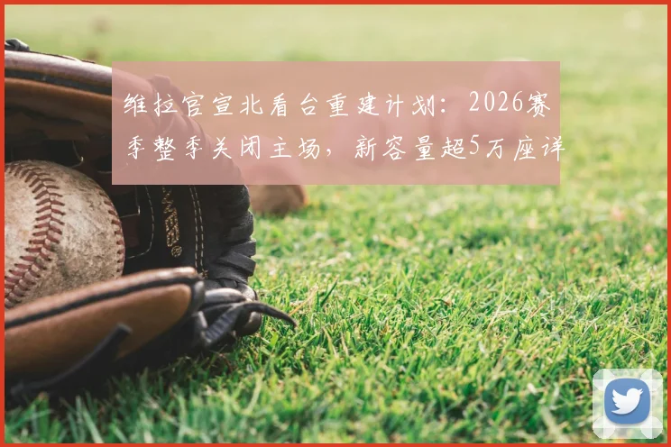 维拉官宣北看台重建计划：2026赛季整季关闭主场，新容量超5万座详解与球迷指南