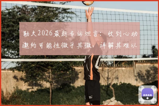 勒夫2026最新专访坦言：收到心动邀约可能性微乎其微，详解其难以取得更大突破的深层原因