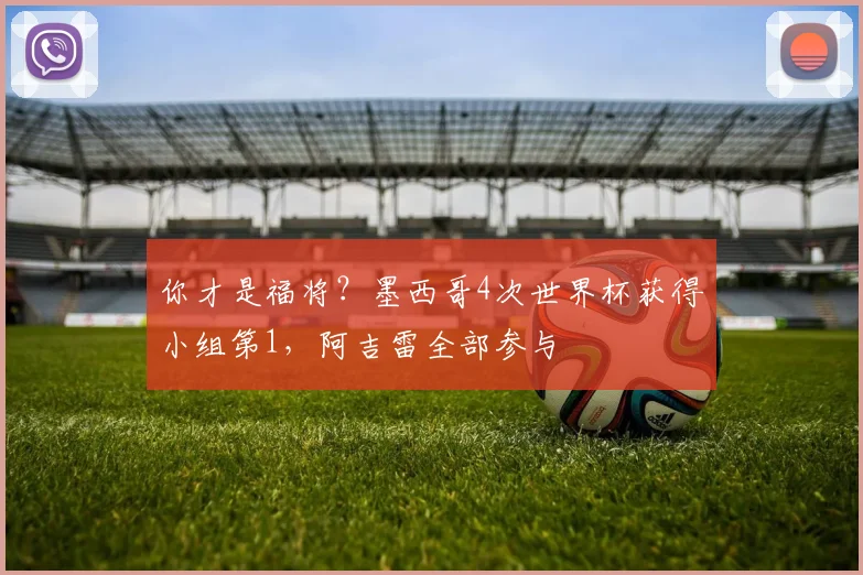 你才是福将？墨西哥4次世界杯获得小组第1，阿吉雷全部参与