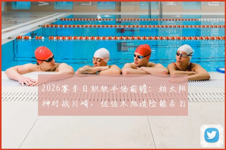 2026赛季日职联半场前瞻：柏太阳神对战川崎，佐佐木旭造险能否打破僵局？半场数据全面解读