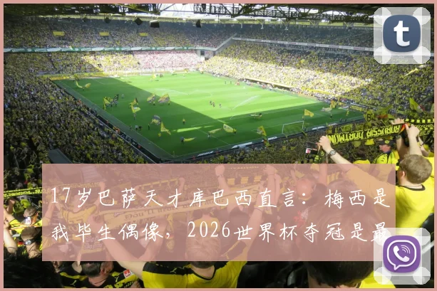 17岁巴萨天才库巴西直言：梅西是我毕生偶像，2026世界杯夺冠是最大梦想