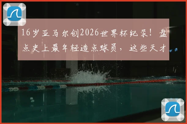 16岁亚马尔创2026世界杯纪录!盘点史上最年轻造点球员,这些天才少年你认识几个?