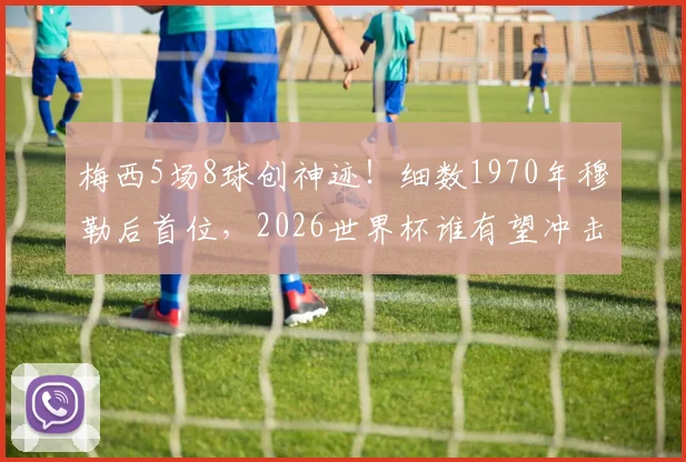 梅西5场8球创神迹！细数1970年穆勒后首位，2026世界杯谁有望冲击此纪录？