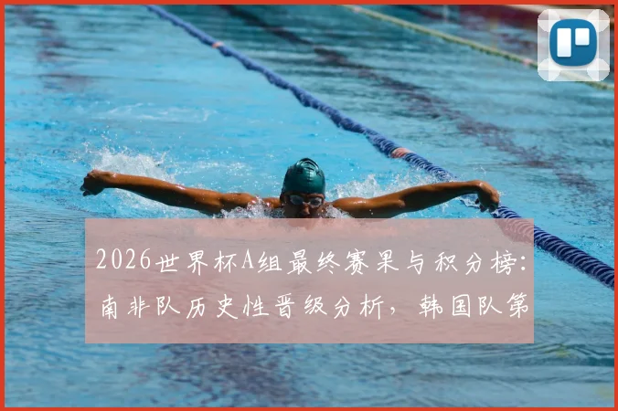 2026世界杯A组最终赛果与积分榜:南非队历史性晋级分析,韩国队第三原因解读,捷克队出局回顾
