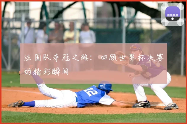 法国队夺冠之路：回顾世界杯决赛的精彩瞬间