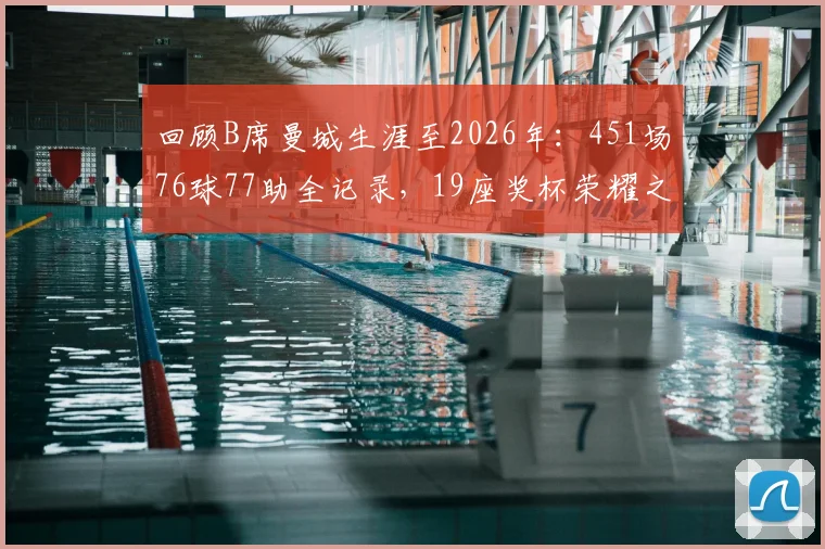 回顾B席曼城生涯至2026年:451场76球77助全记录,19座奖杯荣耀之路盘点