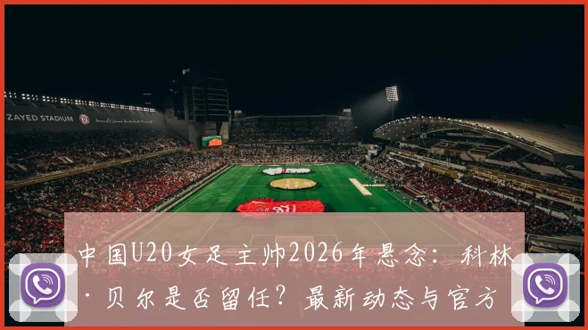 中国U20女足主帅2026年悬念:科林·贝尔是否留任?最新动态与官方确认流程解析
