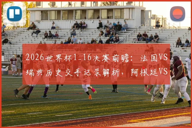 2026世界杯1_16决赛前瞻:法国VS瑞典历史交手记录解析,阿根廷VS佛得角、德国VS巴拉圭实力对比与比分预测