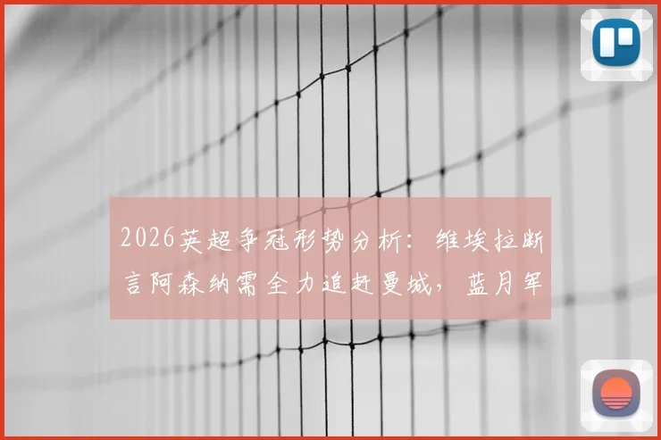 2026英超争冠形势分析：维埃拉断言阿森纳需全力追赶曼城，蓝月军团丢分可能性极低