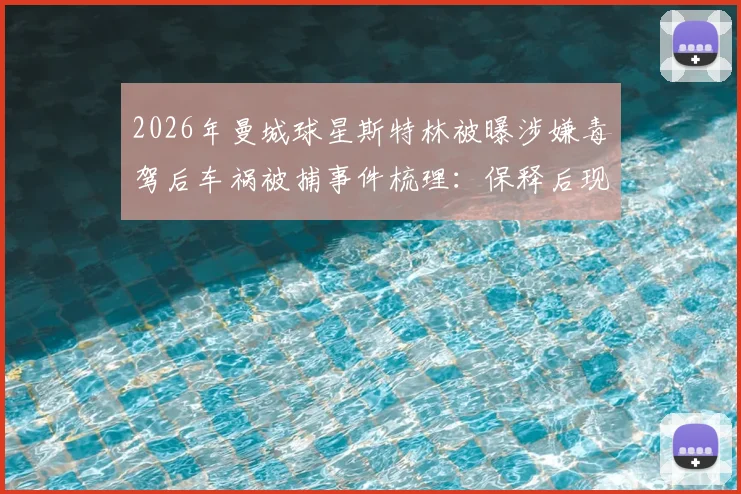 2026年曼城球星斯特林被曝涉嫌毒驾后车祸被捕事件梳理：保释后现状与法律后果分析