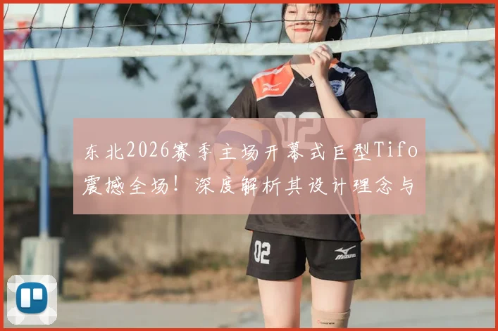 东北2026赛季主场开幕式巨型Tifo震撼全场！深度解析其设计理念与所代表的强悍球迷文化