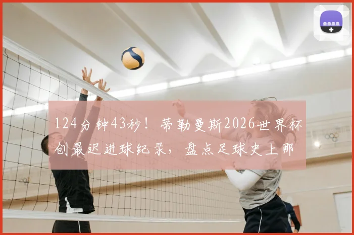 124分钟43秒!蒂勒曼斯2026世界杯创最迟进球纪录,盘点足球史上那些读秒绝平奇迹